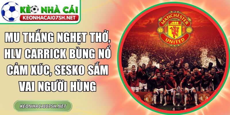 MU thắng nghẹt thở, HLV Carrick bùng nổ cảm xúc, Sesko sắm vai người hùng 1 MU thắng nghẹt thở